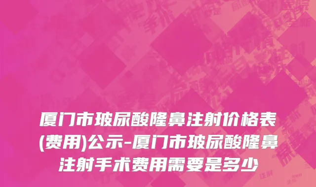 厦门市玻尿酸隆鼻注射价格表(费用)公示-厦门市玻尿酸隆鼻注射手术费用需要是多少