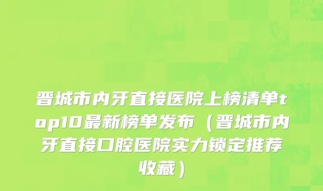 晋城市内牙直接医院上榜清单top10最新榜单发布（晋城市内牙直接口腔医院实力锁定推荐收藏）