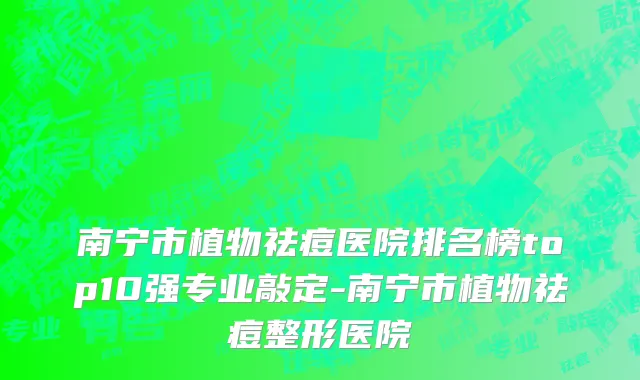 南宁市植物祛痘医院排名榜top10强专业敲定-南宁市植物祛痘整形医院