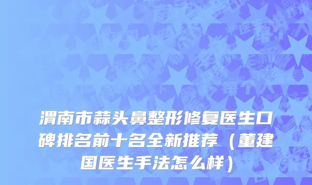 渭南市蒜头鼻整形修复医生口碑排名前十名全新推荐（董建国医生手法怎么样）