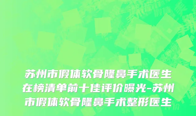 苏州市假体软骨隆鼻手术医生在榜清单前十佳评价曝光-苏州市假体软骨隆鼻手术整形医生