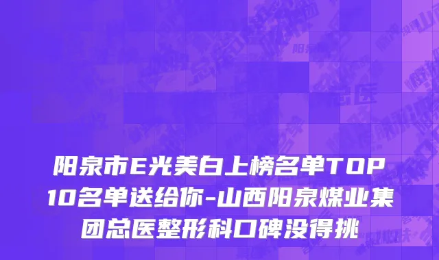 阳泉市E光美白上榜名单TOP10名单送给你-山西阳泉煤业集团总医整形科口碑没得挑