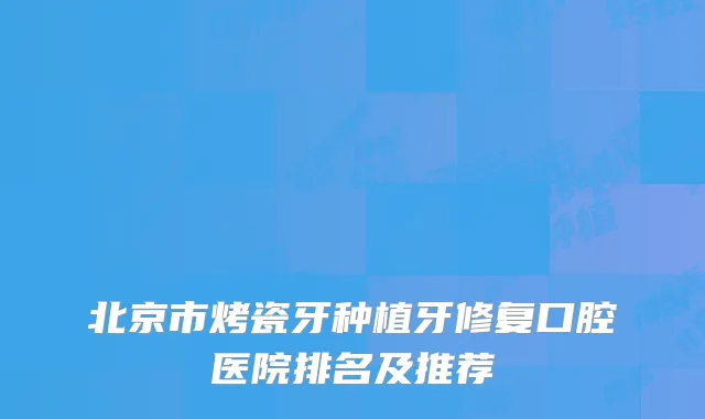 北京市烤瓷牙种植牙修复口腔医院排名及推荐