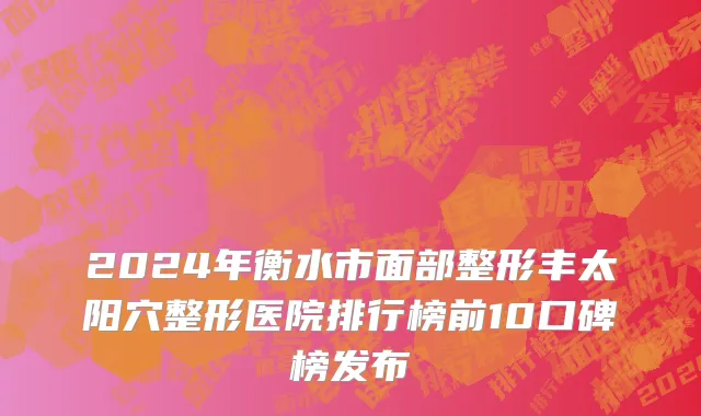 2024年衡水市面部整形丰太阳穴整形医院排行榜前10口碑榜发布