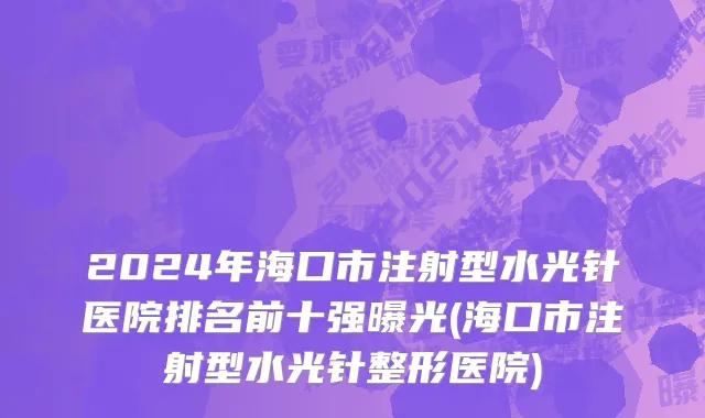 2024年海口市注射型水光针医院排名前十强曝光(海口市注射型水光针整形医院)