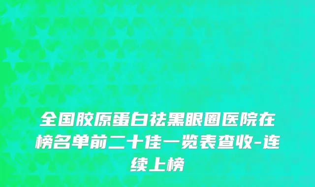 全国胶原蛋白祛黑眼圈医院在榜名单前二十佳一览表查收-连续上榜