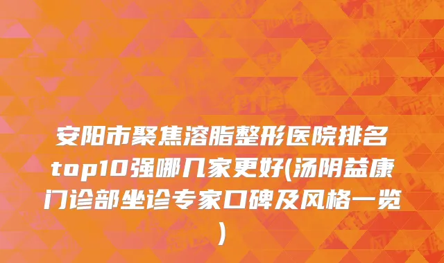 安阳市聚焦溶脂整形医院排名top10强哪几家更好(汤阴益康门诊部坐诊专家口碑及风格一览)
