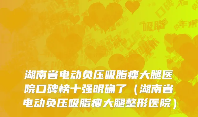 湖南省电动负压吸脂瘦大腿医院口碑榜十强明确了（湖南省电动负压吸脂瘦大腿整形医院）