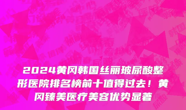 2024黄冈韩国丝丽玻尿酸整形医院排名榜前十值得过去!黄冈臻美医疗美容优势显著