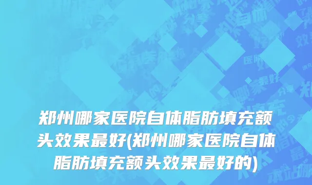 郑州哪家医院自体脂肪填充额头效果最好(郑州哪家医院自体脂肪填充额头效果最好的)