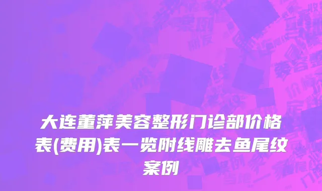 大连董萍美容整形门诊部价格表(费用)表一览附线雕去鱼尾纹案例