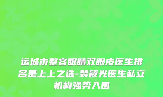 运城市整容眼睛双眼皮医生排名是上上之选-裴颖光医生私立机构强势入围