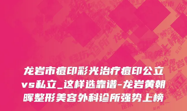 龙岩市痘印彩光治疗痘印公立vs私立_这样选靠谱-龙岩黄朝晖整形美容外科诊所强势上榜