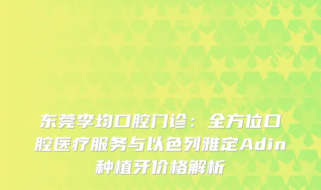 东莞李均口腔门诊：全方位口腔医疗服务与以色列雅定Adin种植牙价格解析