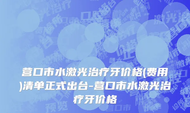 营口市水激光治疗牙价格(费用)清单正式出台-营口市水激光治疗牙价格