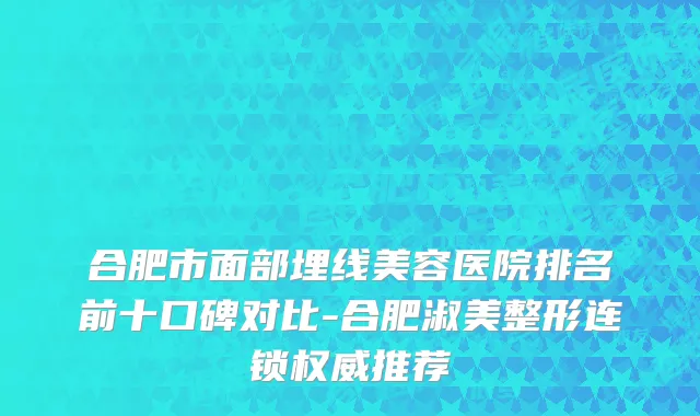 合肥市面部埋线美容医院排名前十口碑对比-合肥淑美整形连锁权威推荐