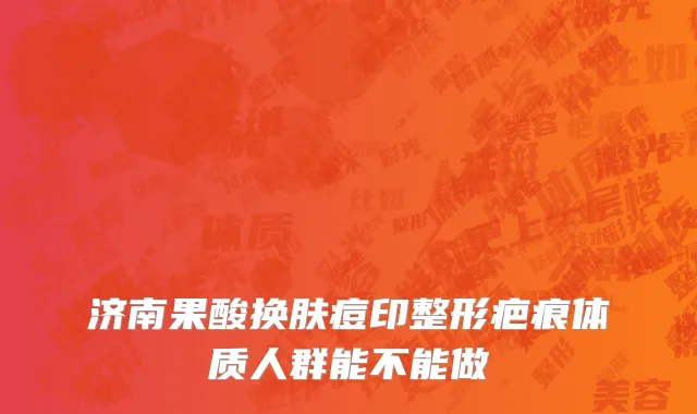 济南果酸换肤痘印整形疤痕体质人群能不能做