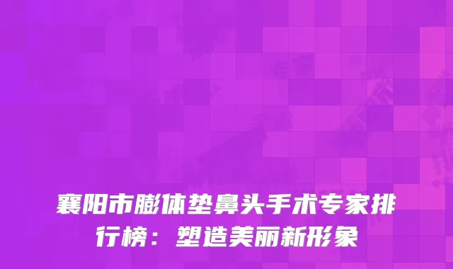 襄阳市膨体垫鼻头手术专家排行榜：塑造美丽新形象