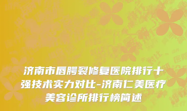 济南市唇腭裂修复医院排行十强技术实力对比-济南仁美医疗美容诊所排行榜简述