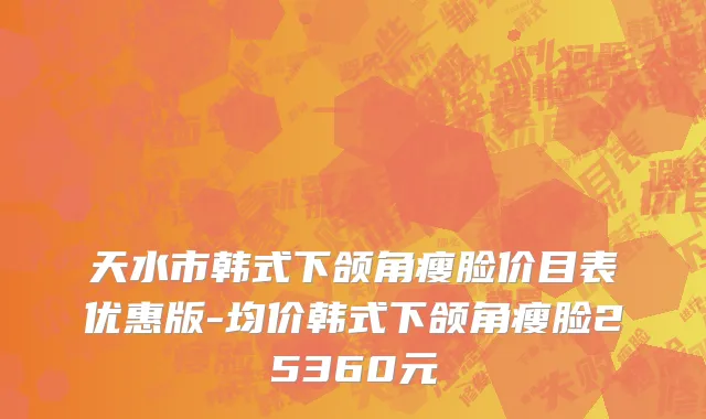 天水市韩式下颌角瘦脸价目表优惠版-均价韩式下颌角瘦脸25360元
