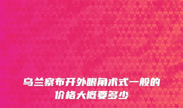 乌兰察布开外眼角术式一般的价格大概要多少