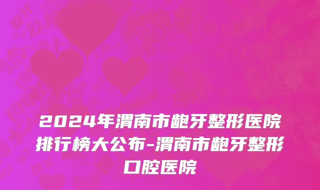 2024年渭南市龅牙整形医院排行榜大公布-渭南市龅牙整形口腔医院