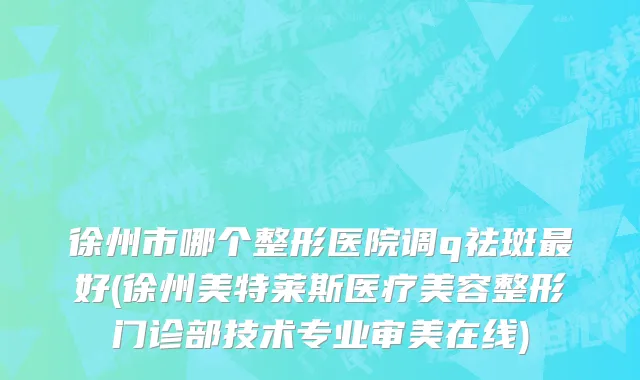 徐州市哪个整形医院调q祛斑最好(徐州美特莱斯医疗美容整形门诊部技术专业审美在线)