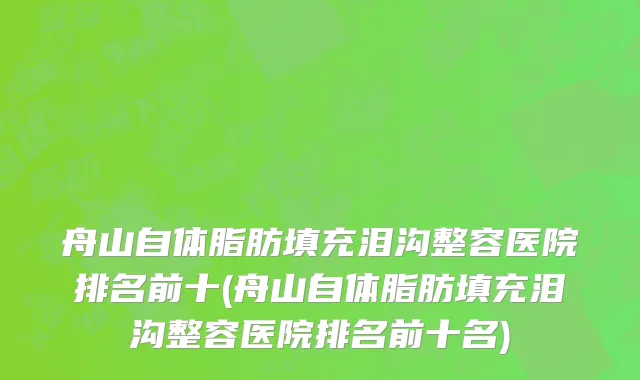 舟山自体脂肪填充泪沟整容医院排名前十(舟山自体脂肪填充泪沟整容医院排名前十名)