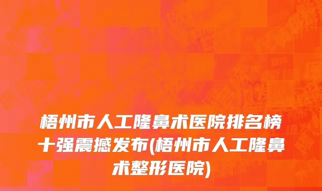 梧州市人工隆鼻术医院排名榜十强震撼发布(梧州市人工隆鼻术整形医院)