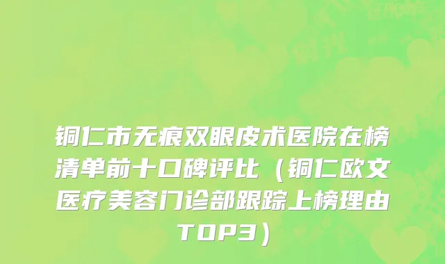 铜仁市无痕双眼皮术医院在榜清单前十口碑评比（铜仁欧文医疗美容门诊部跟踪上榜理由TOP3）