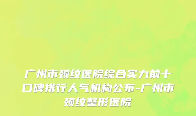广州市颈纹医院综合实力前十口碑排行人气机构公布-广州市颈纹整形医院