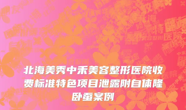 北海美秀中禾美容整形医院收费标准特色项目泄露附自体隆卧蚕案例