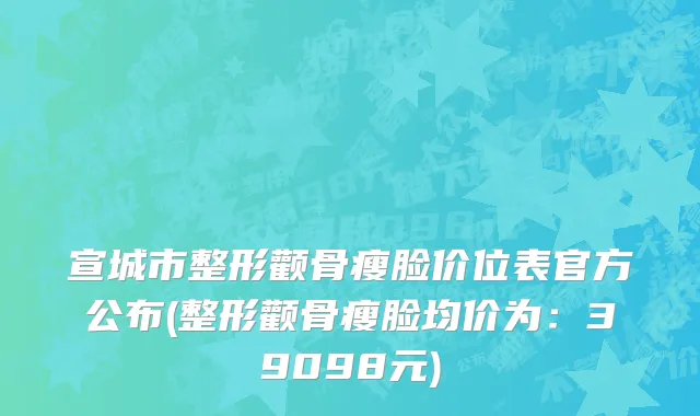 宣城市整形颧骨瘦脸价位表官方公布(整形颧骨瘦脸均价为：39098元)
