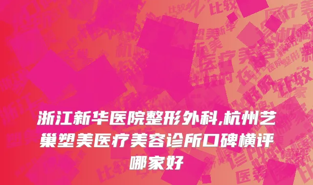 浙江新华医院整形外科,杭州艺巢塑美医疗美容诊所口碑横评哪家好