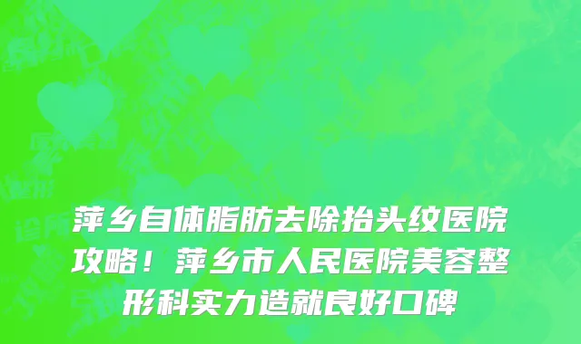 萍乡自体脂肪去除抬头纹医院攻略!萍乡市人民医院美容整形科实力造就良好口碑