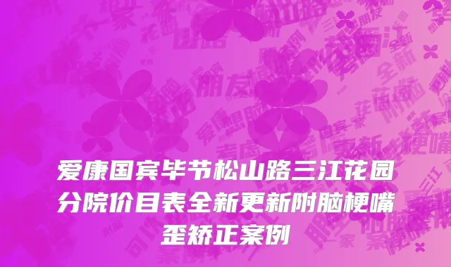 爱康国宾毕节松山路三江花园分院价目表全新更新附脑梗嘴歪矫正案例