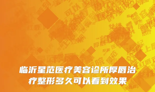 临沂星范医疗美容诊所厚唇治疗整形多久可以看到效果