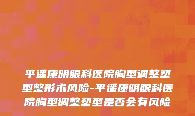 平遥康明眼科医院胸型调整塑型整形术风险-平遥康明眼科医院胸型调整塑型是否会有风险
