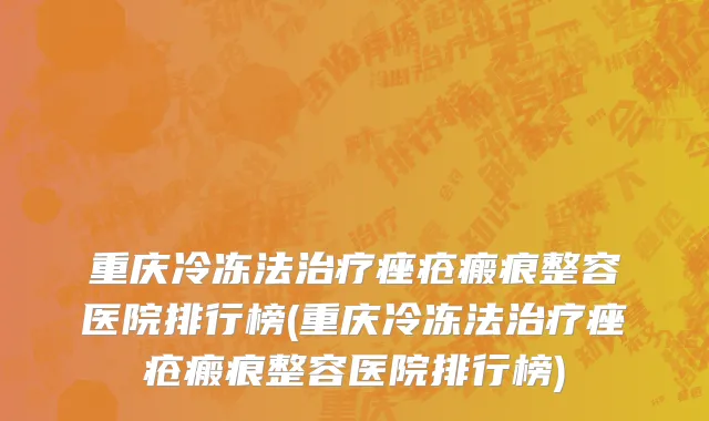 重庆冷冻法治疗痤疮瘢痕整容医院排行榜(重庆冷冻法治疗痤疮瘢痕整容医院排行榜)