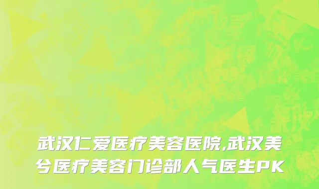 武汉仁爱医疗美容医院,武汉美兮医疗美容门诊部人气医生PK