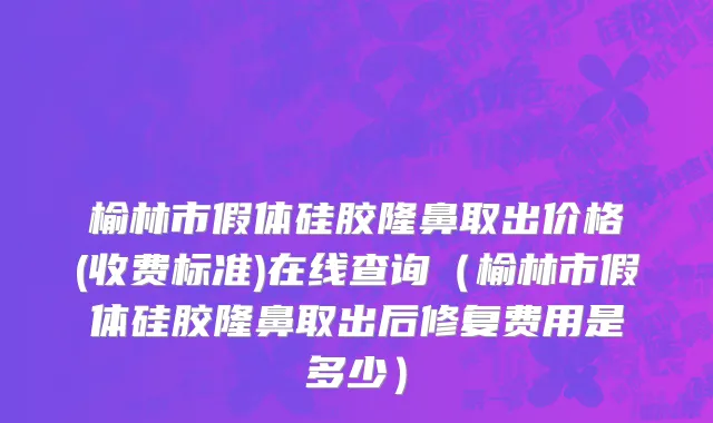 榆林市假体硅胶隆鼻取出价格(收费标准)在线查询（榆林市假体硅胶隆鼻取出后修复费用是多少）