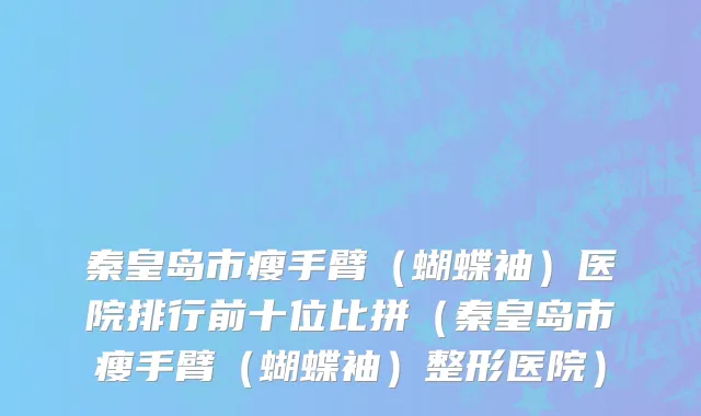 秦皇岛市瘦手臂（蝴蝶袖）医院排行前十位比拼（秦皇岛市瘦手臂（蝴蝶袖）整形医院）