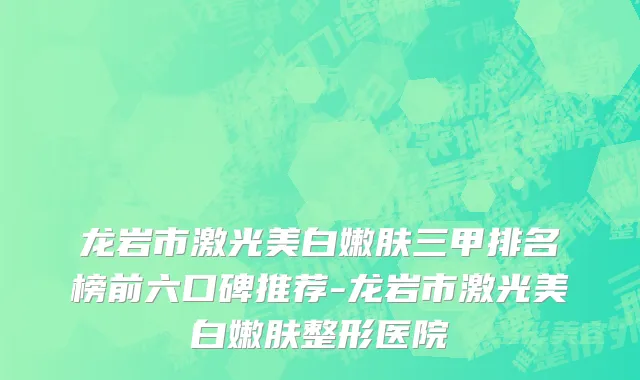 龙岩市激光美白嫩肤三甲排名榜前六口碑推荐-龙岩市激光美白嫩肤整形医院