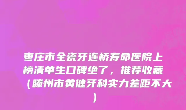 枣庄市全瓷牙连桥寿命医院上榜清单生口碑绝了，推荐收藏（滕州市黄健牙科实力差距不大）
