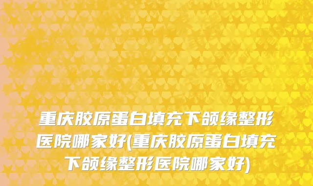 重庆胶原蛋白填充下颌缘整形医院哪家好(重庆胶原蛋白填充下颌缘整形医院哪家好)