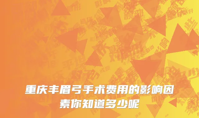 重庆丰眉弓手术费用的影响因素你知道多少呢