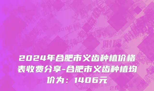 2024年合肥市义齿种植价格表收费分享-合肥市义齿种植均价为：1406元