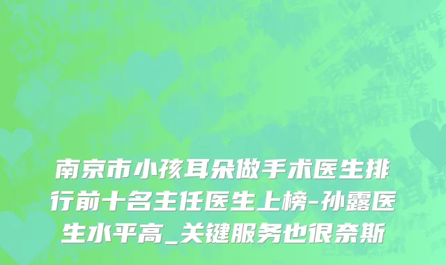 南京市小孩耳朵做手术医生排行前十名主任医生上榜-孙露医生水平高_关键服务也很奈斯