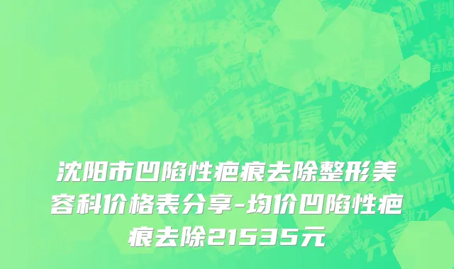 沈阳市凹陷性疤痕去除整形美容科价格表分享-均价凹陷性疤痕去除21535元