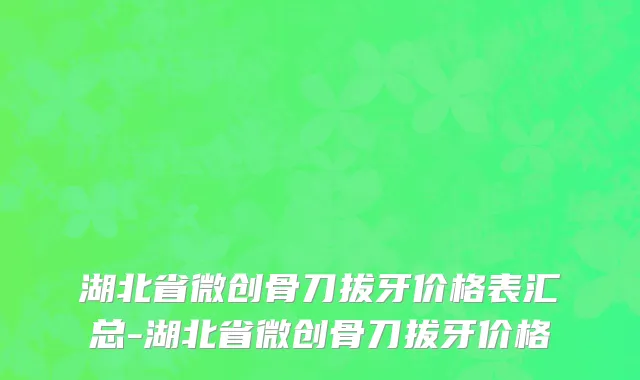 湖北省微创骨刀拔牙价格表汇总-湖北省微创骨刀拔牙价格
